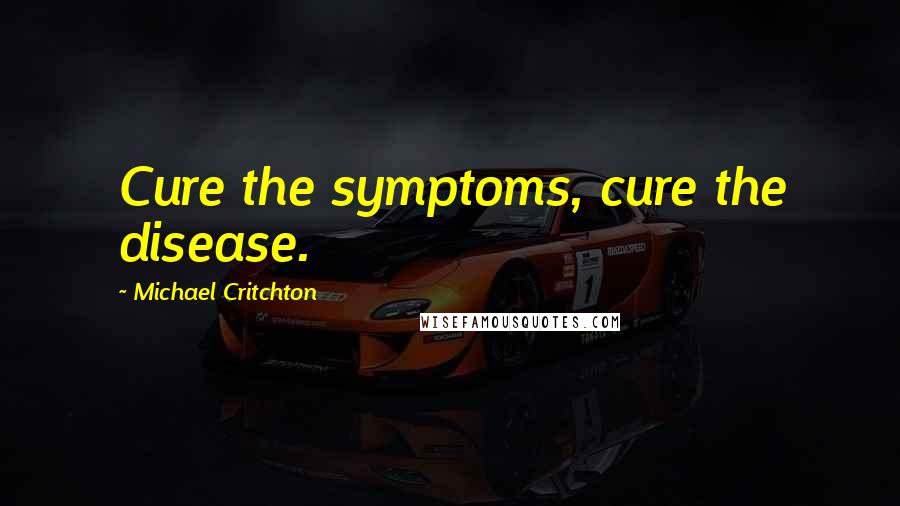 Michael Critchton Quotes: Cure the symptoms, cure the disease.