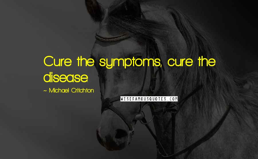 Michael Critchton Quotes: Cure the symptoms, cure the disease.