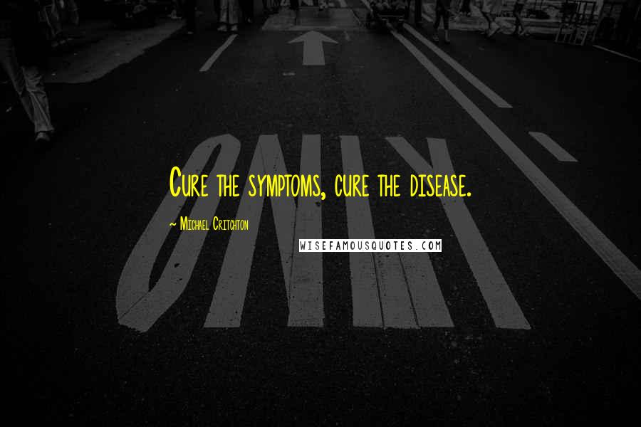 Michael Critchton Quotes: Cure the symptoms, cure the disease.