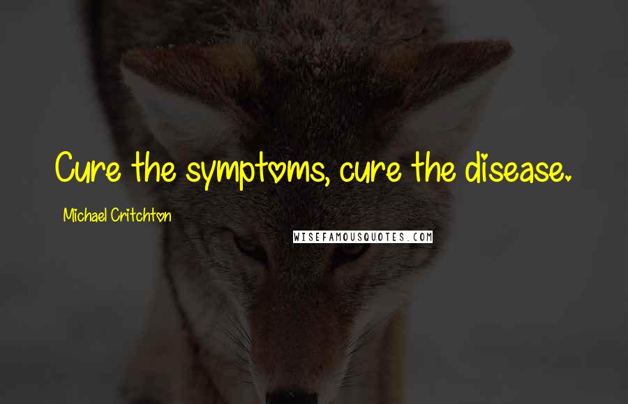 Michael Critchton Quotes: Cure the symptoms, cure the disease.