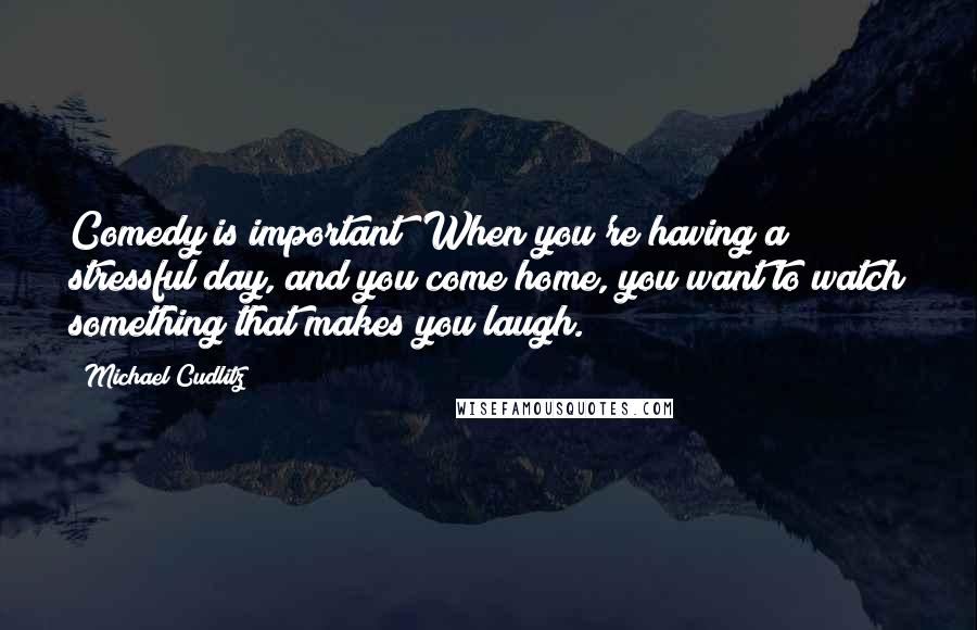 Michael Cudlitz Quotes: Comedy is important! When you're having a stressful day, and you come home, you want to watch something that makes you laugh.