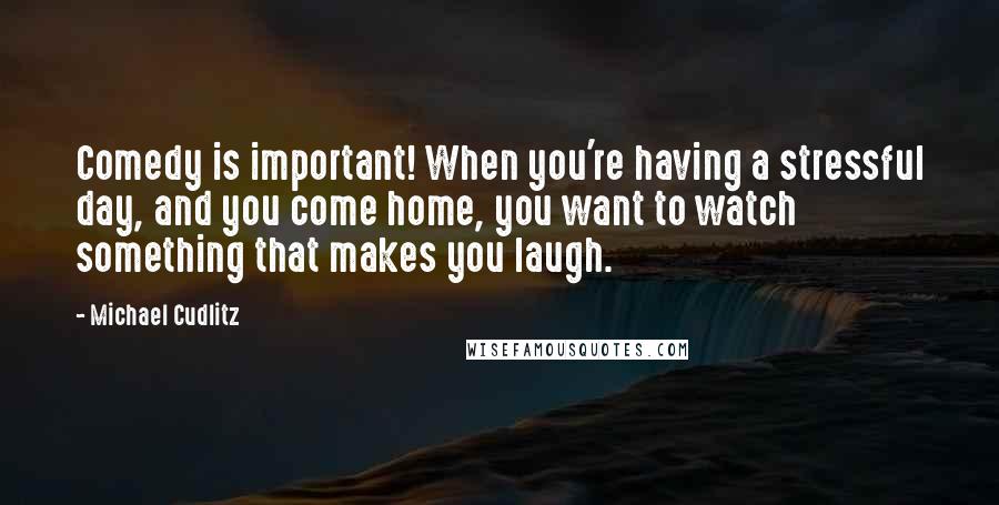 Michael Cudlitz Quotes: Comedy is important! When you're having a stressful day, and you come home, you want to watch something that makes you laugh.