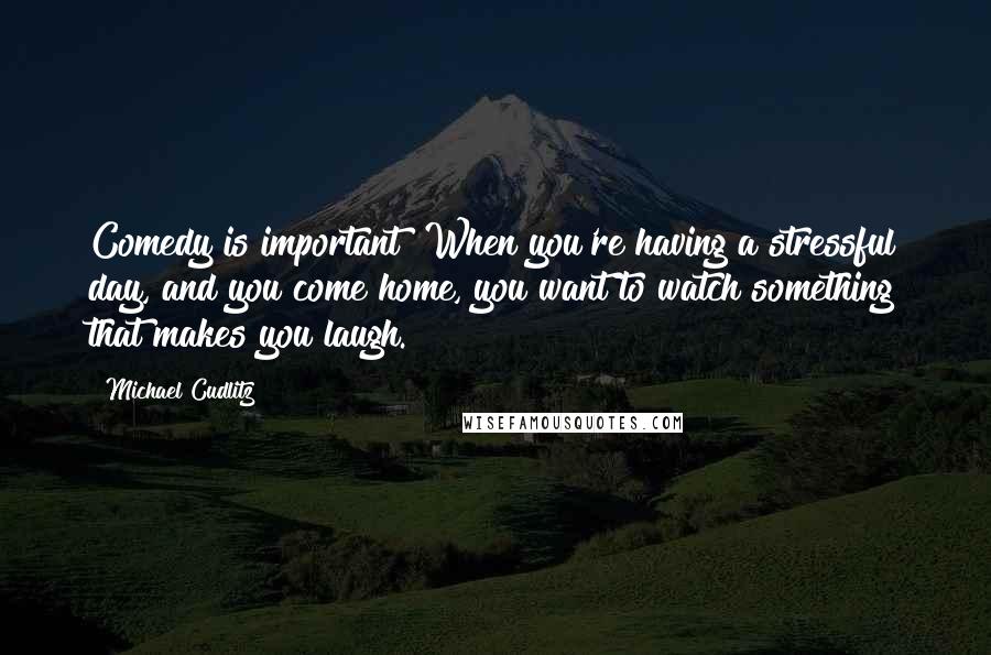 Michael Cudlitz Quotes: Comedy is important! When you're having a stressful day, and you come home, you want to watch something that makes you laugh.