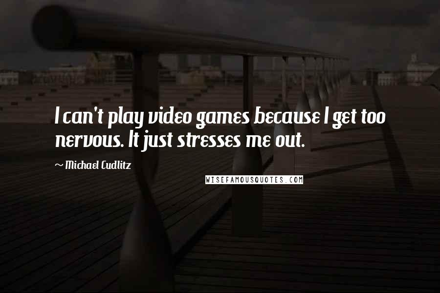 Michael Cudlitz Quotes: I can't play video games because I get too nervous. It just stresses me out.