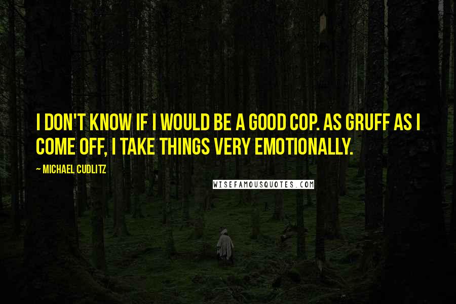 Michael Cudlitz Quotes: I don't know if I would be a good cop. As gruff as I come off, I take things very emotionally.