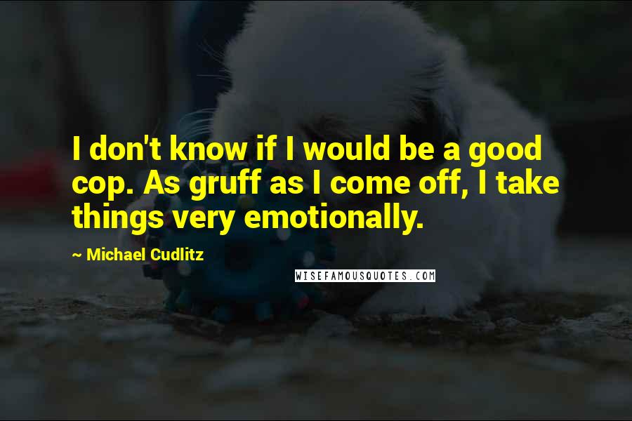 Michael Cudlitz Quotes: I don't know if I would be a good cop. As gruff as I come off, I take things very emotionally.