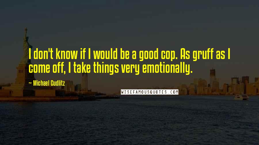 Michael Cudlitz Quotes: I don't know if I would be a good cop. As gruff as I come off, I take things very emotionally.