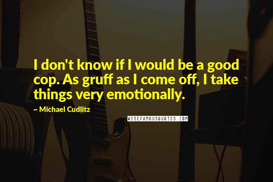 Michael Cudlitz Quotes: I don't know if I would be a good cop. As gruff as I come off, I take things very emotionally.