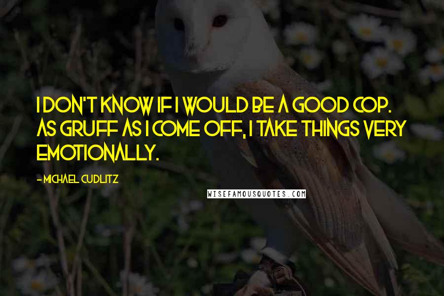 Michael Cudlitz Quotes: I don't know if I would be a good cop. As gruff as I come off, I take things very emotionally.