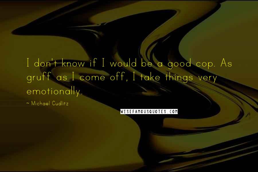 Michael Cudlitz Quotes: I don't know if I would be a good cop. As gruff as I come off, I take things very emotionally.