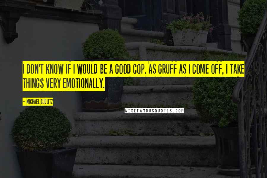 Michael Cudlitz Quotes: I don't know if I would be a good cop. As gruff as I come off, I take things very emotionally.