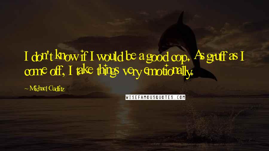 Michael Cudlitz Quotes: I don't know if I would be a good cop. As gruff as I come off, I take things very emotionally.