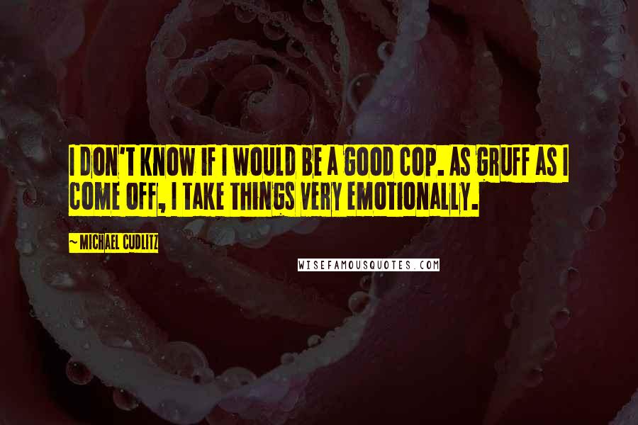 Michael Cudlitz Quotes: I don't know if I would be a good cop. As gruff as I come off, I take things very emotionally.