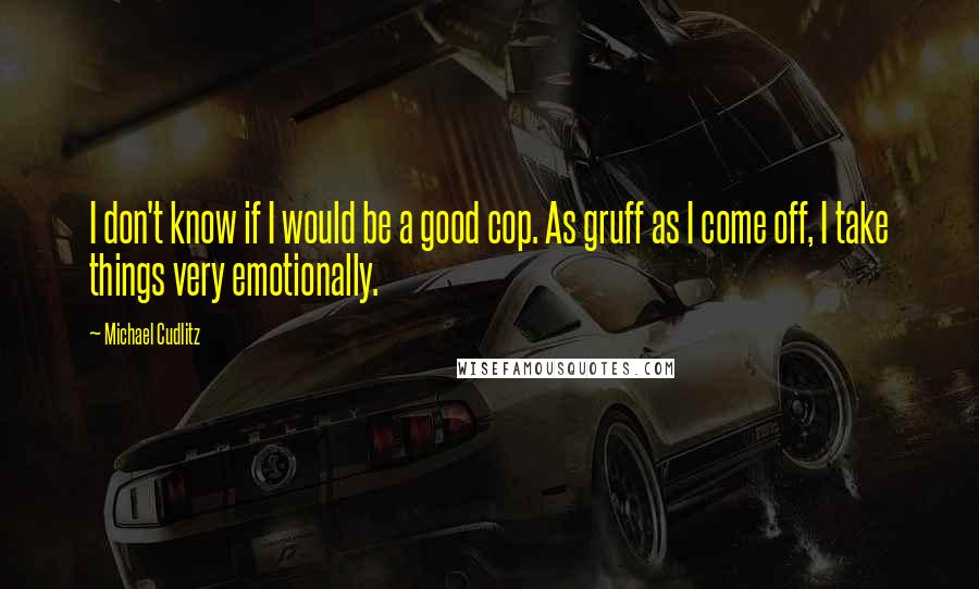 Michael Cudlitz Quotes: I don't know if I would be a good cop. As gruff as I come off, I take things very emotionally.