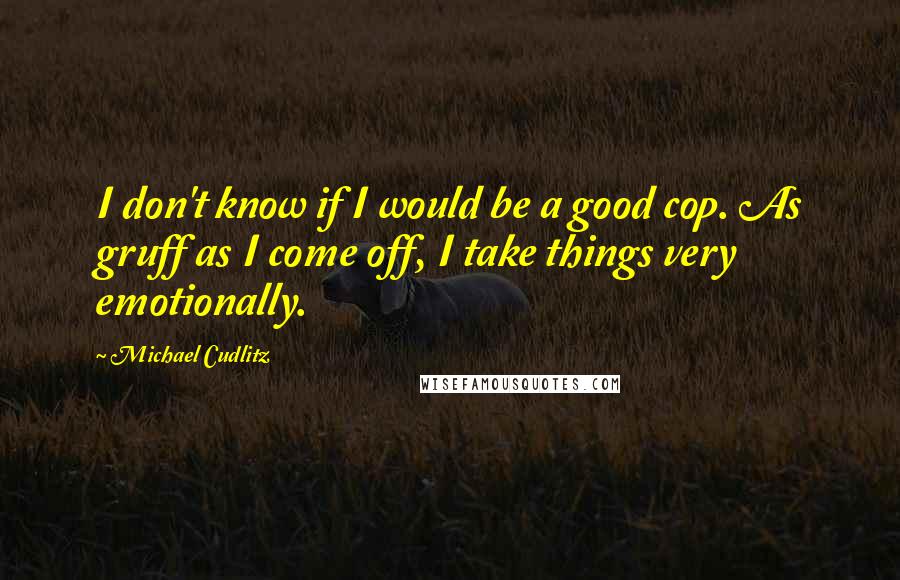 Michael Cudlitz Quotes: I don't know if I would be a good cop. As gruff as I come off, I take things very emotionally.