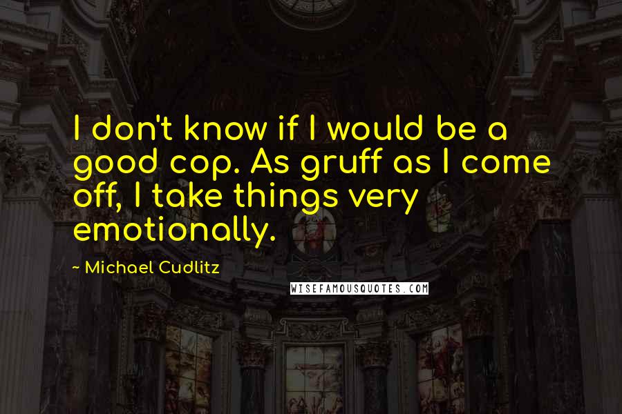 Michael Cudlitz Quotes: I don't know if I would be a good cop. As gruff as I come off, I take things very emotionally.