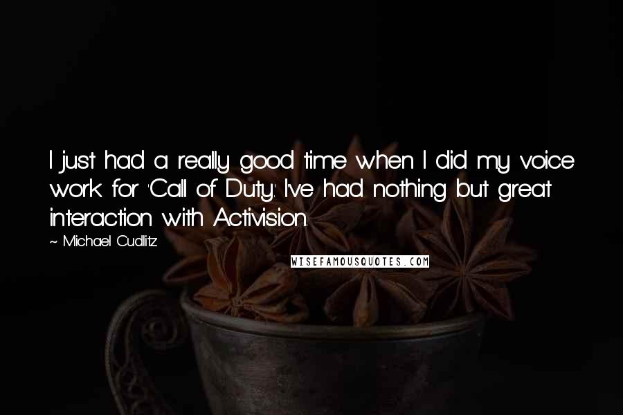 Michael Cudlitz Quotes: I just had a really good time when I did my voice work for 'Call of Duty.' I've had nothing but great interaction with Activision.