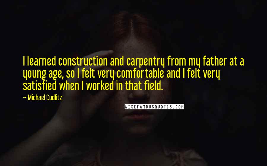 Michael Cudlitz Quotes: I learned construction and carpentry from my father at a young age, so I felt very comfortable and I felt very satisfied when I worked in that field.