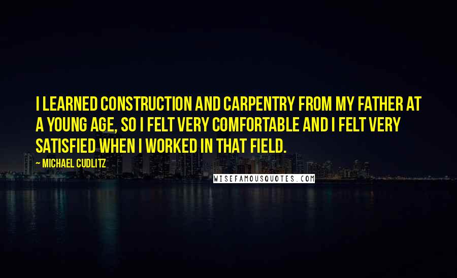 Michael Cudlitz Quotes: I learned construction and carpentry from my father at a young age, so I felt very comfortable and I felt very satisfied when I worked in that field.