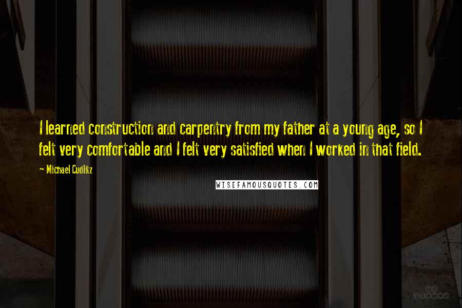 Michael Cudlitz Quotes: I learned construction and carpentry from my father at a young age, so I felt very comfortable and I felt very satisfied when I worked in that field.