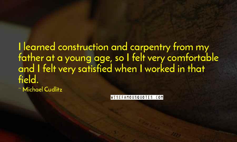 Michael Cudlitz Quotes: I learned construction and carpentry from my father at a young age, so I felt very comfortable and I felt very satisfied when I worked in that field.