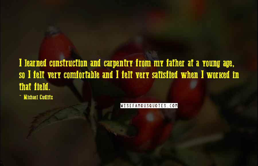 Michael Cudlitz Quotes: I learned construction and carpentry from my father at a young age, so I felt very comfortable and I felt very satisfied when I worked in that field.
