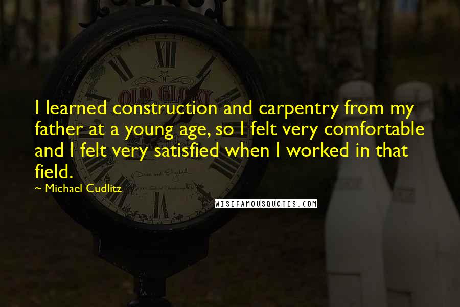 Michael Cudlitz Quotes: I learned construction and carpentry from my father at a young age, so I felt very comfortable and I felt very satisfied when I worked in that field.