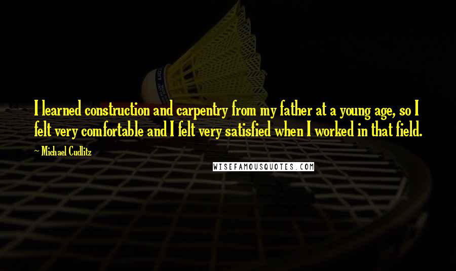 Michael Cudlitz Quotes: I learned construction and carpentry from my father at a young age, so I felt very comfortable and I felt very satisfied when I worked in that field.