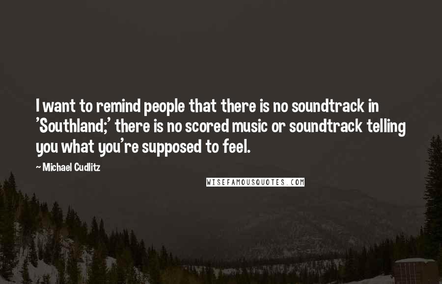 Michael Cudlitz Quotes: I want to remind people that there is no soundtrack in 'Southland;' there is no scored music or soundtrack telling you what you're supposed to feel.