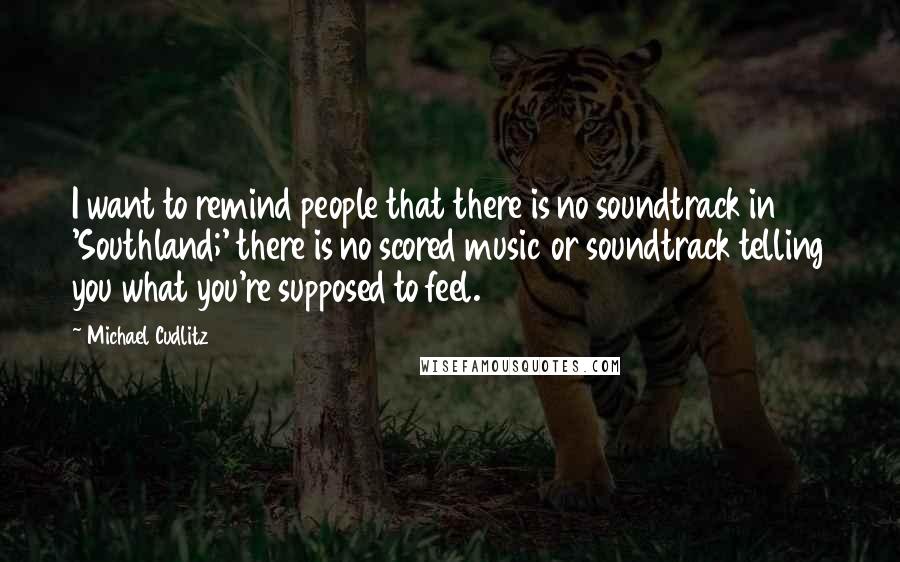 Michael Cudlitz Quotes: I want to remind people that there is no soundtrack in 'Southland;' there is no scored music or soundtrack telling you what you're supposed to feel.