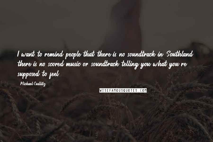 Michael Cudlitz Quotes: I want to remind people that there is no soundtrack in 'Southland;' there is no scored music or soundtrack telling you what you're supposed to feel.