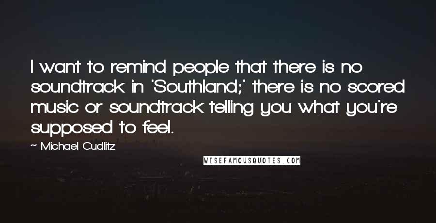 Michael Cudlitz Quotes: I want to remind people that there is no soundtrack in 'Southland;' there is no scored music or soundtrack telling you what you're supposed to feel.