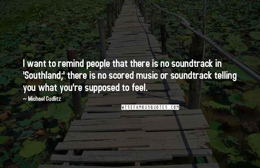 Michael Cudlitz Quotes: I want to remind people that there is no soundtrack in 'Southland;' there is no scored music or soundtrack telling you what you're supposed to feel.