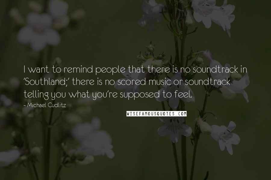 Michael Cudlitz Quotes: I want to remind people that there is no soundtrack in 'Southland;' there is no scored music or soundtrack telling you what you're supposed to feel.