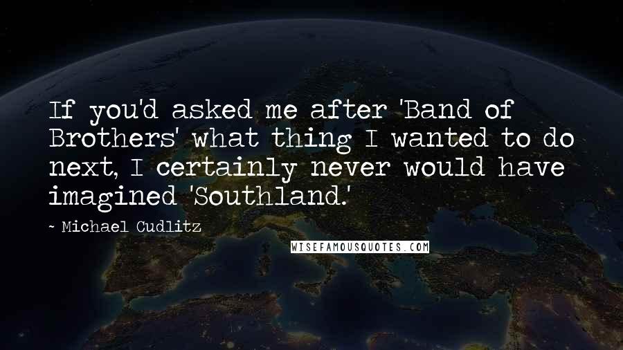 Michael Cudlitz Quotes: If you'd asked me after 'Band of Brothers' what thing I wanted to do next, I certainly never would have imagined 'Southland.'