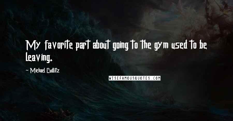 Michael Cudlitz Quotes: My favorite part about going to the gym used to be leaving.