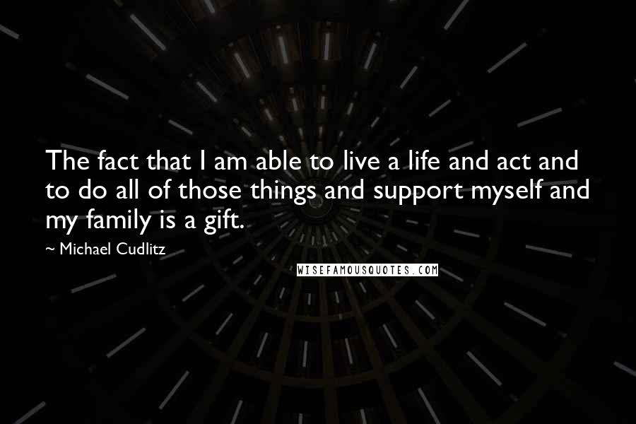 Michael Cudlitz Quotes: The fact that I am able to live a life and act and to do all of those things and support myself and my family is a gift.