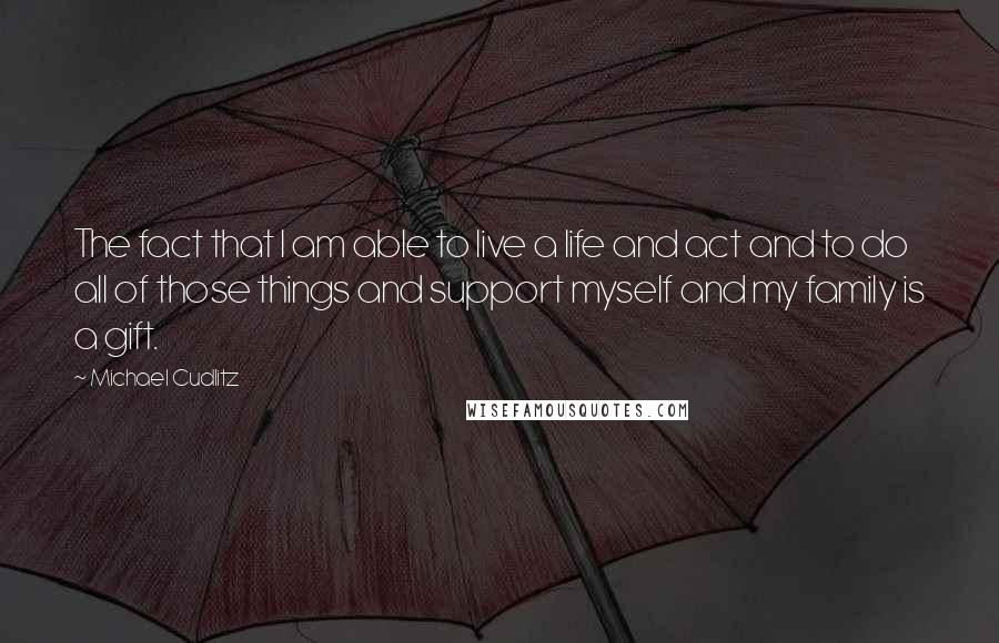 Michael Cudlitz Quotes: The fact that I am able to live a life and act and to do all of those things and support myself and my family is a gift.