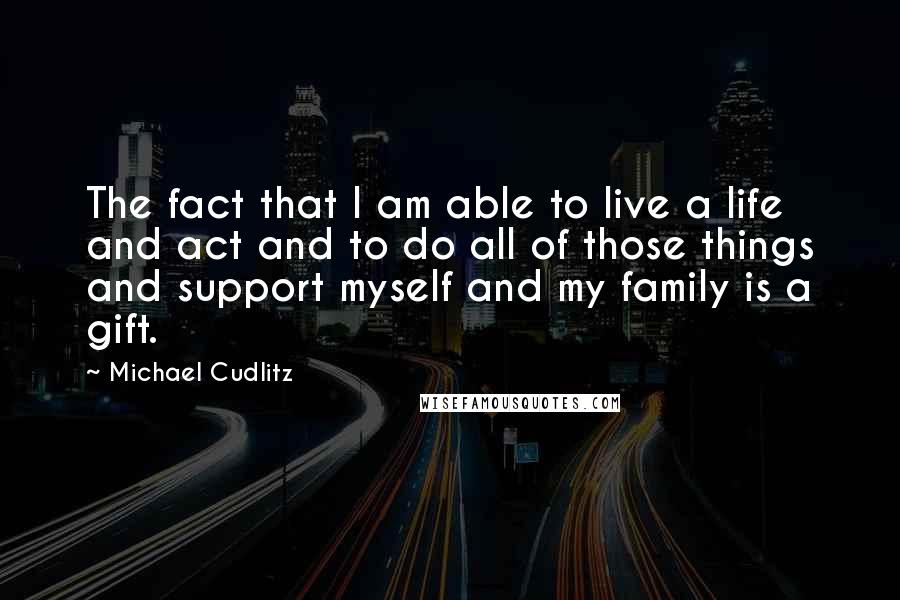 Michael Cudlitz Quotes: The fact that I am able to live a life and act and to do all of those things and support myself and my family is a gift.