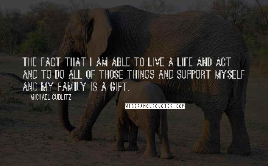 Michael Cudlitz Quotes: The fact that I am able to live a life and act and to do all of those things and support myself and my family is a gift.