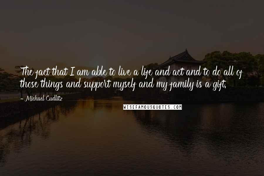 Michael Cudlitz Quotes: The fact that I am able to live a life and act and to do all of those things and support myself and my family is a gift.