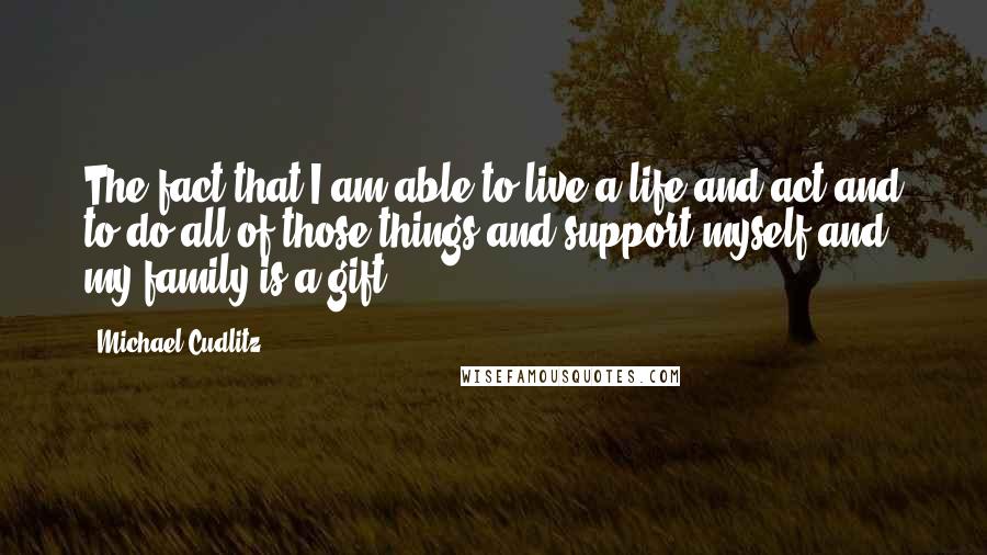 Michael Cudlitz Quotes: The fact that I am able to live a life and act and to do all of those things and support myself and my family is a gift.