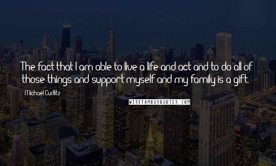 Michael Cudlitz Quotes: The fact that I am able to live a life and act and to do all of those things and support myself and my family is a gift.