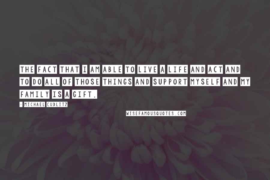 Michael Cudlitz Quotes: The fact that I am able to live a life and act and to do all of those things and support myself and my family is a gift.