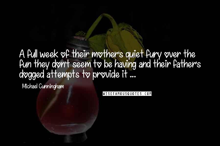 Michael Cunningham Quotes: A full week of their mother's quiet fury over the fun they don't seem to be having and their father's dogged attempts to provide it ...