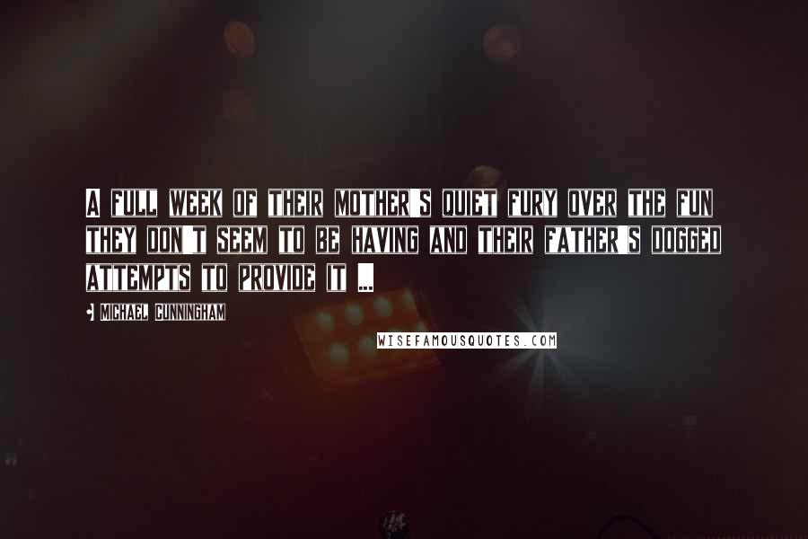 Michael Cunningham Quotes: A full week of their mother's quiet fury over the fun they don't seem to be having and their father's dogged attempts to provide it ...