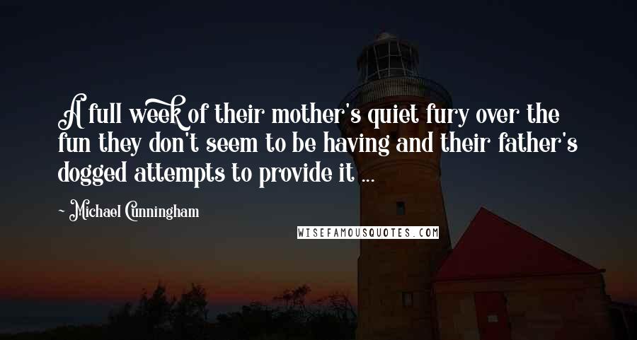 Michael Cunningham Quotes: A full week of their mother's quiet fury over the fun they don't seem to be having and their father's dogged attempts to provide it ...