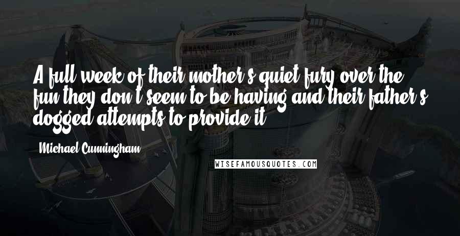 Michael Cunningham Quotes: A full week of their mother's quiet fury over the fun they don't seem to be having and their father's dogged attempts to provide it ...