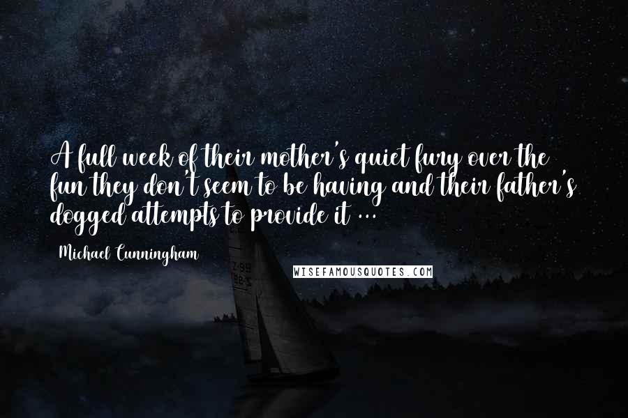 Michael Cunningham Quotes: A full week of their mother's quiet fury over the fun they don't seem to be having and their father's dogged attempts to provide it ...