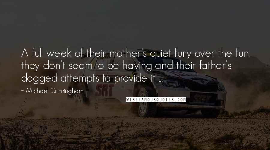 Michael Cunningham Quotes: A full week of their mother's quiet fury over the fun they don't seem to be having and their father's dogged attempts to provide it ...